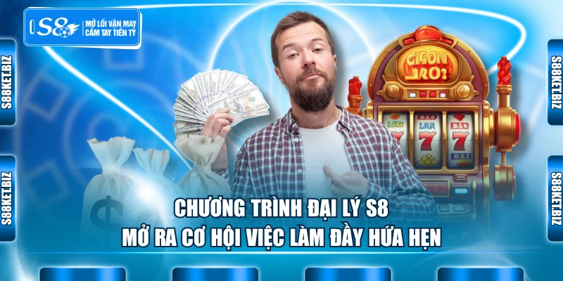 Chương trình đại lý S8 mở ra cơ hội việc làm đầy hứa hẹn