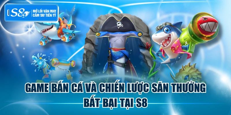 Game Bắn Cá Và Chiến Lược Săn Thưởng Bất Bại Tại S8