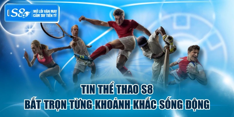 Tin Thể Thao S8 - Bắt Trọn Từng Khoảnh Khắc Sống Động